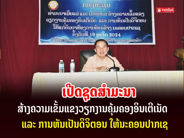 ເປີດສໍາມະນາສ້າງຄວາມເຂັ້ມແຂງ ວຽກງານຄຸ້ມຄອງອິນເຕີເນັດ ແລະ ການຫັນເປັນດີຈີຕອນ ໃຫ້ນະຄອນປາກເຊ  
